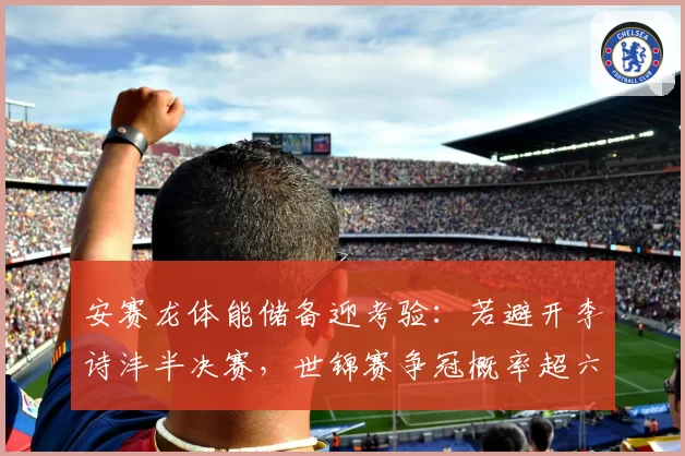 安赛龙体能储备迎考验:若避开李诗沣半决赛,世锦赛争冠概率超六成