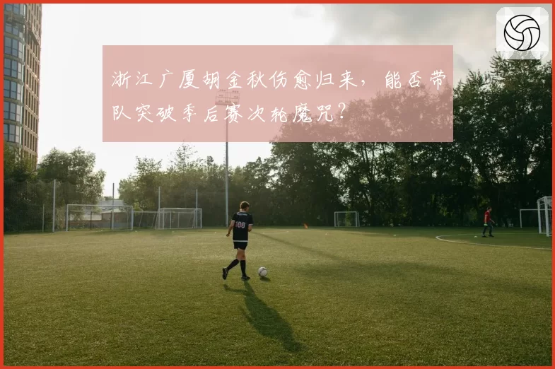 浙江广厦胡金秋伤愈归来,能否带队突破季后赛次轮魔咒?