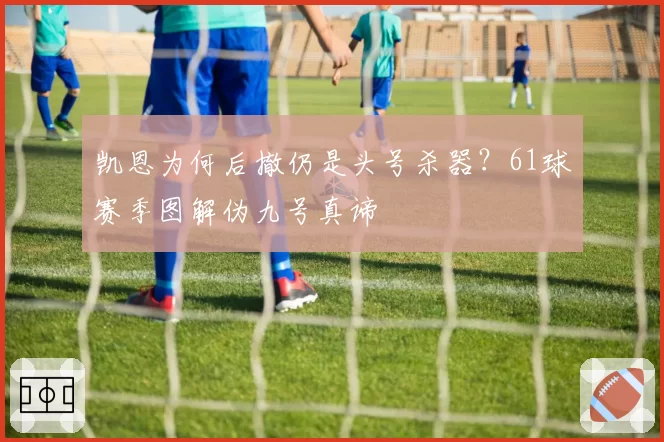 凯恩为何后撤仍是头号杀器？61球赛季图解伪九号真谛