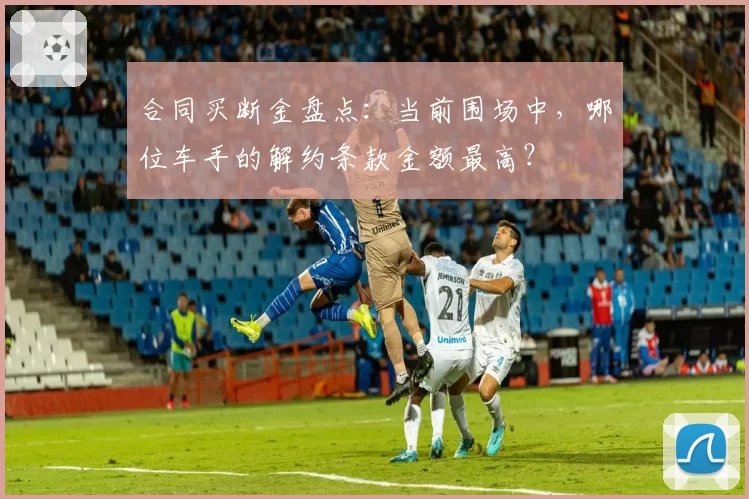 合同买断金盘点：当前围场中，哪位车手的解约条款金额最高？