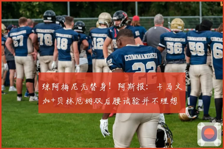 琼阿梅尼无替身！阿斯报：卡马文加+贝林厄姆双后腰试验并不理想