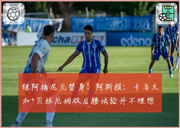 琼阿梅尼无替身！阿斯报：卡马文加+贝林厄姆双后腰试验并不理想