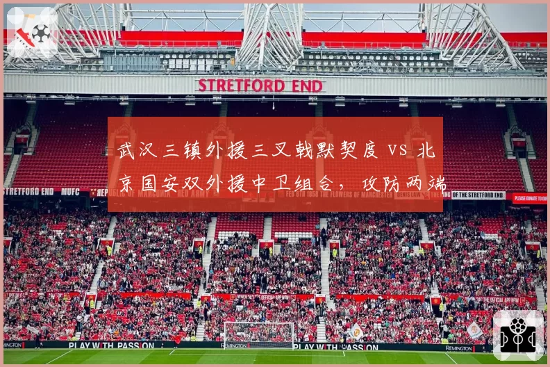 武汉三镇外援三叉戟默契度 vs 北京国安双外援中卫组合,攻防两端直接对话