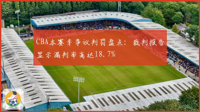 CBA本赛季争议判罚盘点：裁判报告显示漏判率高达18.7%