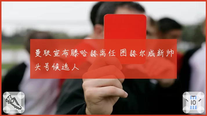 曼联宣布滕哈赫离任 图赫尔成新帅头号候选人