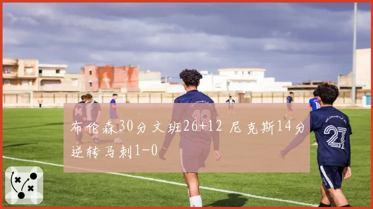 布伦森30分文班26+12 尼克斯14分逆转马刺1-0