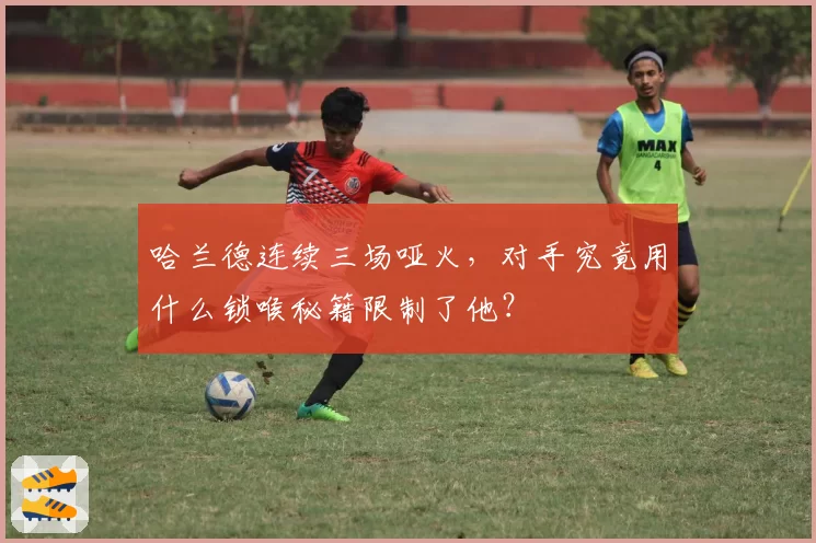 哈兰德连续三场哑火，对手究竟用什么锁喉秘籍限制了他？