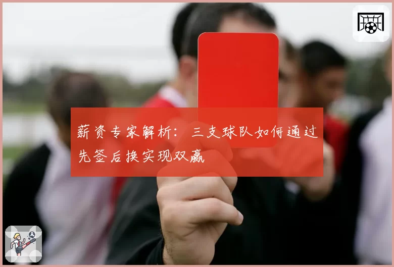 薪资专家解析：三支球队如何通过先签后换实现双赢