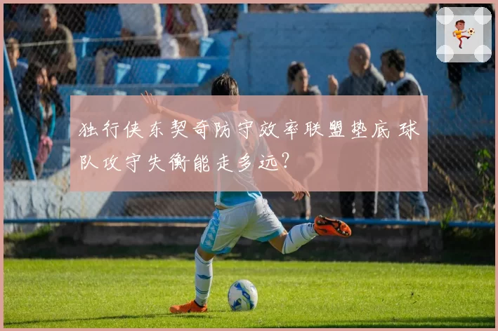 独行侠东契奇防守效率联盟垫底 球队攻守失衡能走多远?