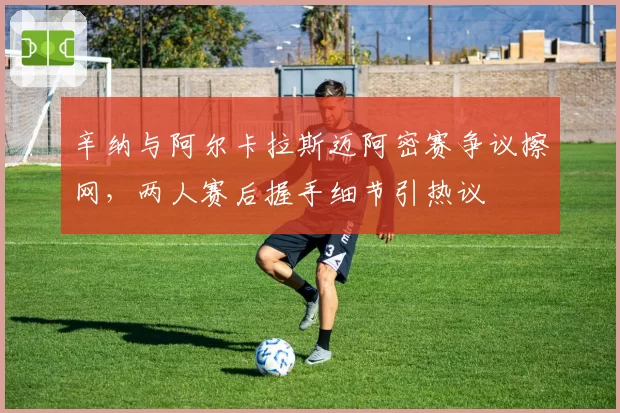 辛纳与阿尔卡拉斯迈阿密赛争议擦网，两人赛后握手细节引热议