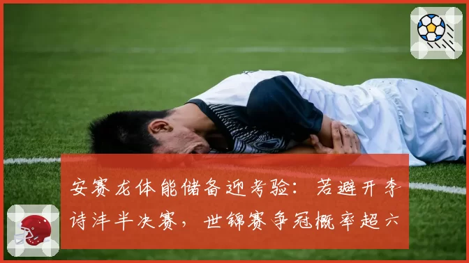 安赛龙体能储备迎考验:若避开李诗沣半决赛,世锦赛争冠概率超六成