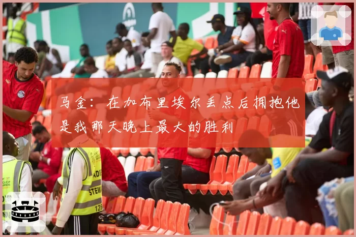 马金:在加布里埃尔丢点后拥抱他是我那天晚上最大的胜利