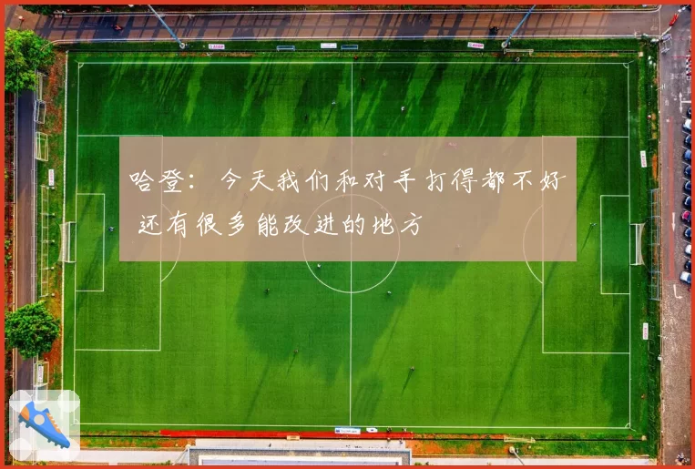 哈登：今天我们和对手打得都不好 还有很多能改进的地方