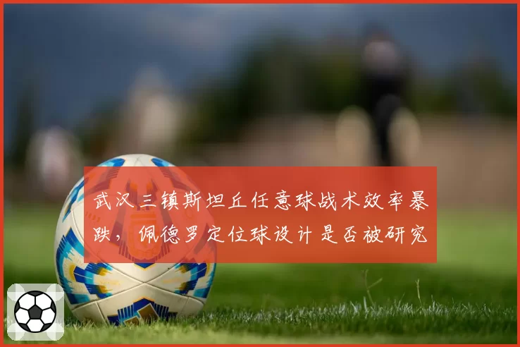 武汉三镇斯坦丘任意球战术效率暴跌，佩德罗定位球设计是否被研究透彻？