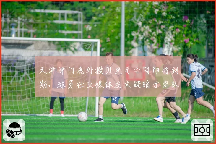 天津津门虎外援贝里奇合同即将到期，球员社交媒体发文疑暗示离队