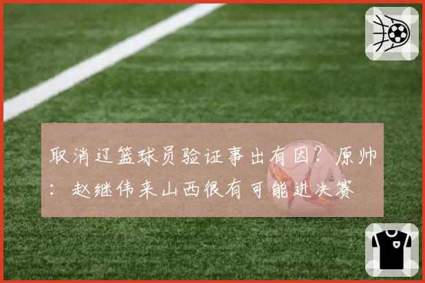 取消辽篮球员验证事出有因?原帅:赵继伟来山西很有可能进决赛