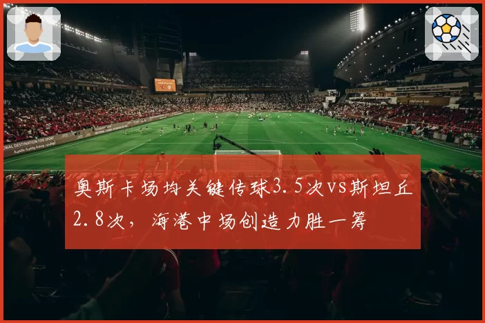 奥斯卡场均关键传球3.5次vs斯坦丘2.8次,海港中场创造力胜一筹