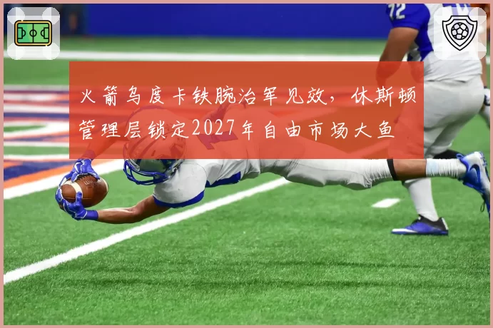火箭乌度卡铁腕治军见效,休斯顿管理层锁定2027年自由市场大鱼