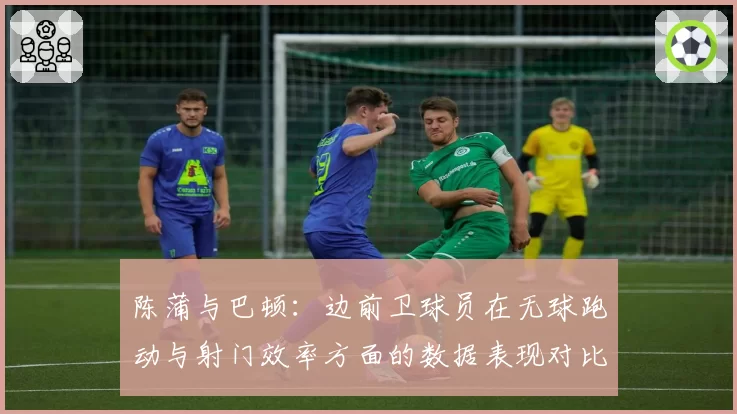 陈蒲与巴顿：边前卫球员在无球跑动与射门效率方面的数据表现对比