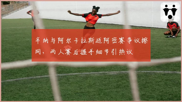 辛纳与阿尔卡拉斯迈阿密赛争议擦网，两人赛后握手细节引热议