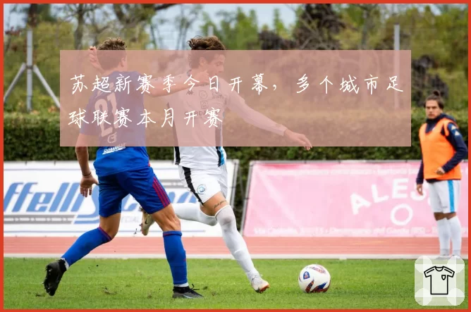 苏超新赛季今日开幕，多个城市足球联赛本月开赛