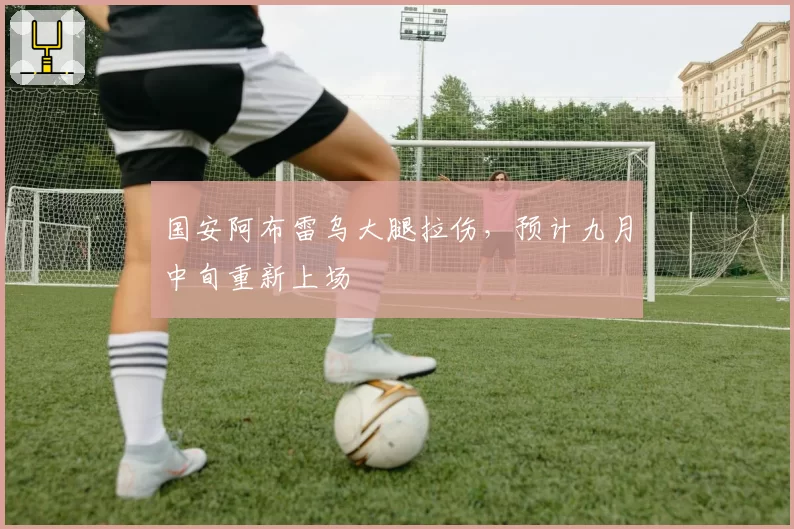 国安阿布雷乌大腿拉伤,预计九月中旬重新上场