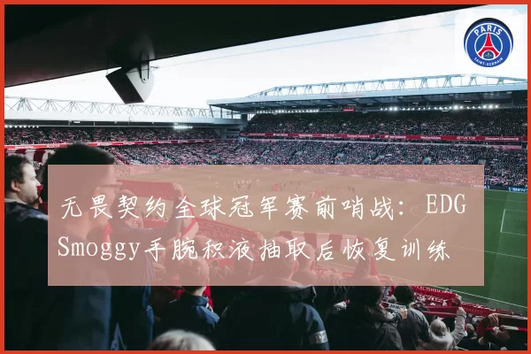 无畏契约全球冠军赛前哨战：EDG Smoggy手腕积液抽取后恢复训练