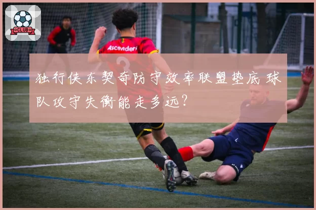 独行侠东契奇防守效率联盟垫底 球队攻守失衡能走多远?