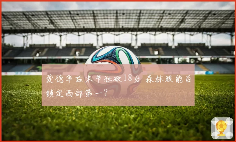 爱德华兹末节独砍18分 森林狼能否锁定西部第一?