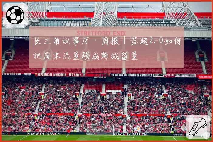 长三角议事厅·周报|苏超2.0如何把周末流量踢成跨城留量