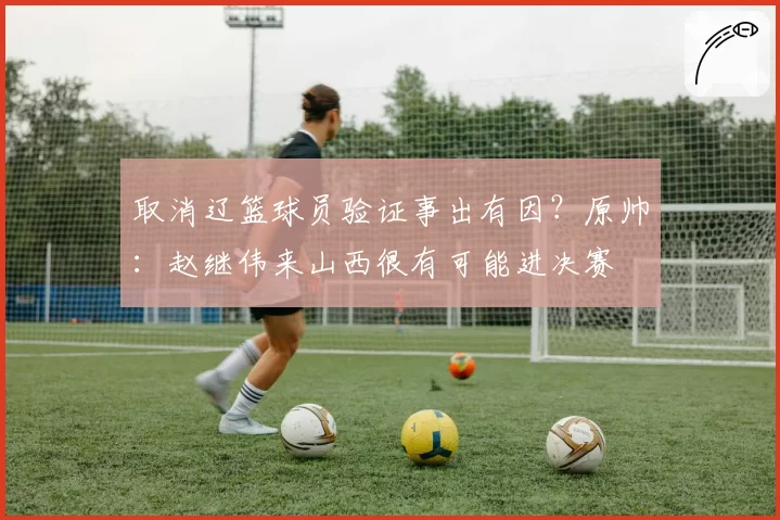 取消辽篮球员验证事出有因？原帅：赵继伟来山西很有可能进决赛