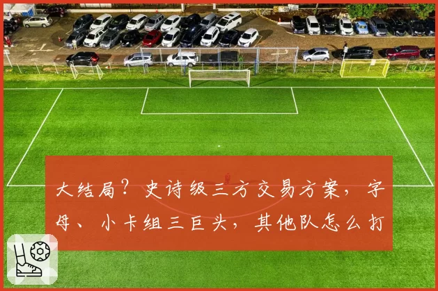 大结局?史诗级三方交易方案,字母、小卡组三巨头,其他队怎么打
