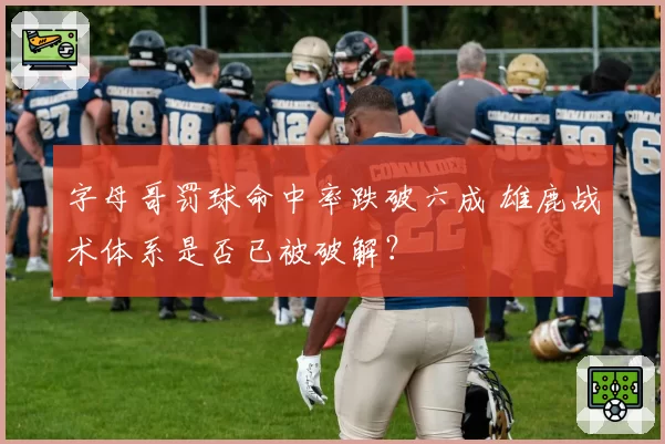 字母哥罚球命中率跌破六成 雄鹿战术体系是否已被破解？