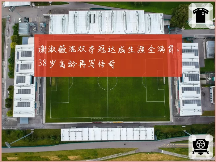 谢淑薇混双夺冠达成生涯全满贯,38岁高龄再写传奇