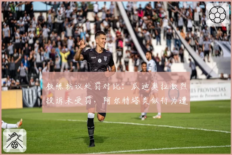 教练抗议处罚对比：瓜迪奥拉激烈投诉未受罚，阿尔特塔类似行为遭禁赛