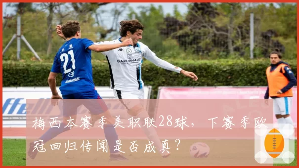 梅西本赛季美职联28球,下赛季欧冠回归传闻是否成真?