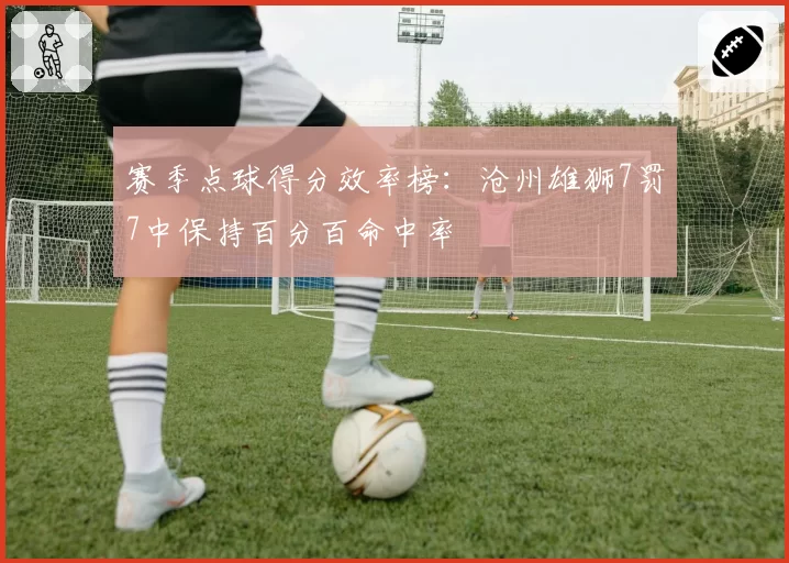 赛季点球得分效率榜：沧州雄狮7罚7中保持百分百命中率