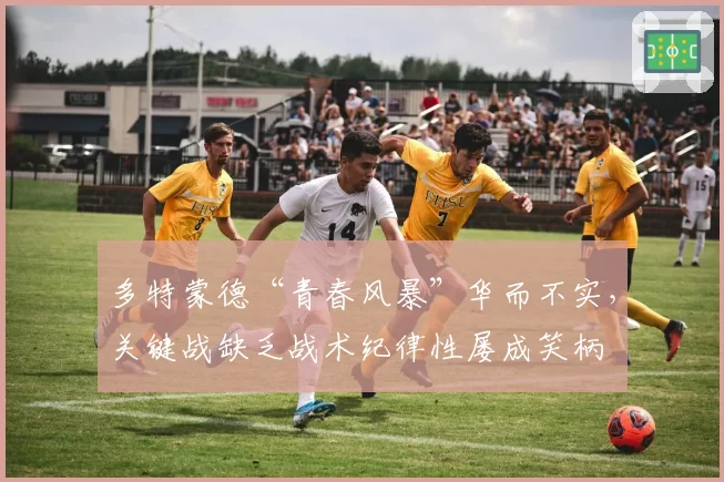 多特蒙德“青春风暴”华而不实，关键战缺乏战术纪律性屡成笑柄