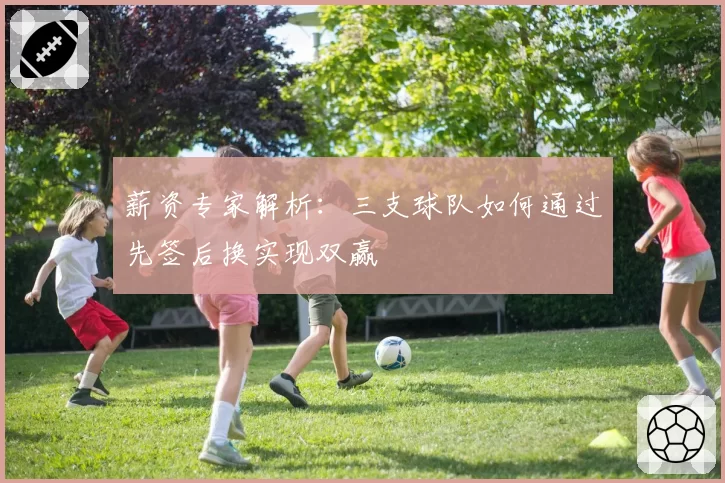 薪资专家解析:三支球队如何通过先签后换实现双赢
