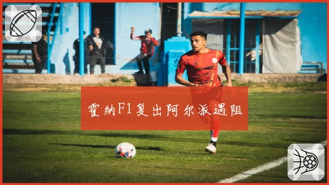 霍纳F1复出阿尔派遇阻