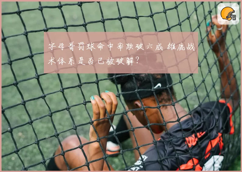 字母哥罚球命中率跌破六成 雄鹿战术体系是否已被破解？