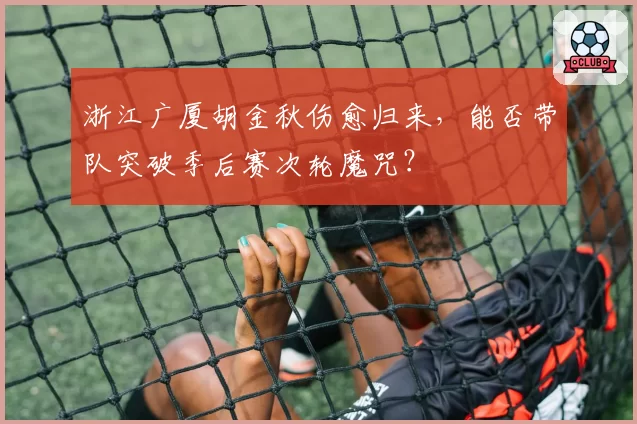 浙江广厦胡金秋伤愈归来,能否带队突破季后赛次轮魔咒?