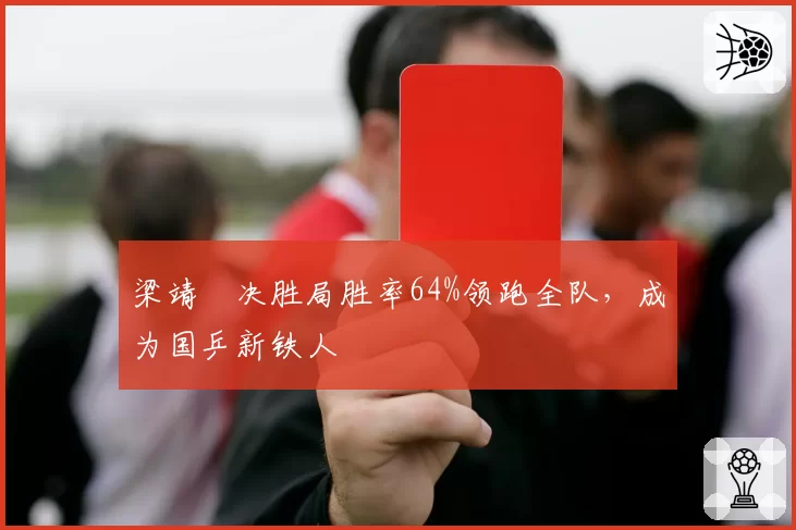 梁靖崑决胜局胜率64%领跑全队,成为国乒新铁人