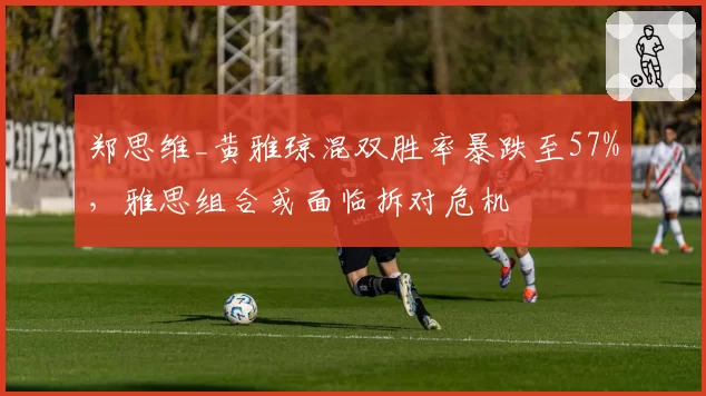 郑思维_黄雅琼混双胜率暴跌至57%，雅思组合或面临拆对危机