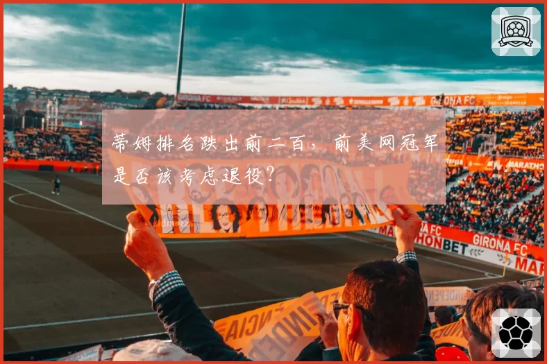蒂姆排名跌出前二百,前美网冠军是否该考虑退役?