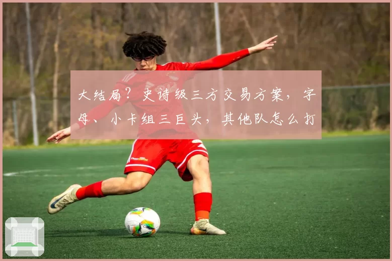 大结局?史诗级三方交易方案,字母、小卡组三巨头,其他队怎么打