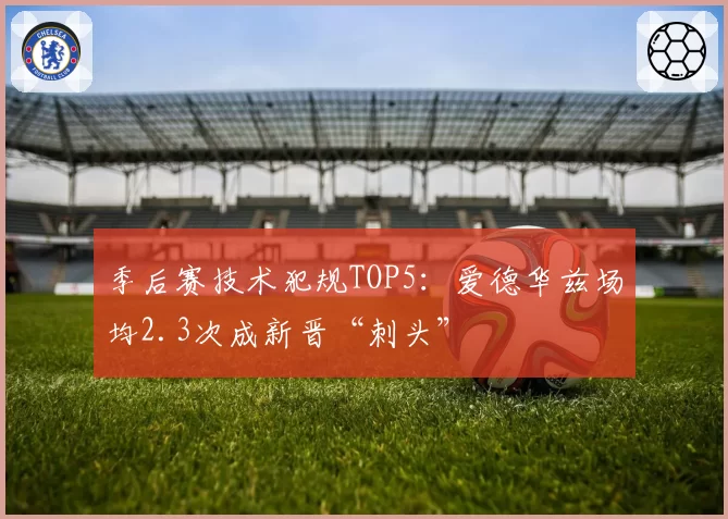 季后赛技术犯规TOP5:爱德华兹场均2.3次成新晋“刺头”