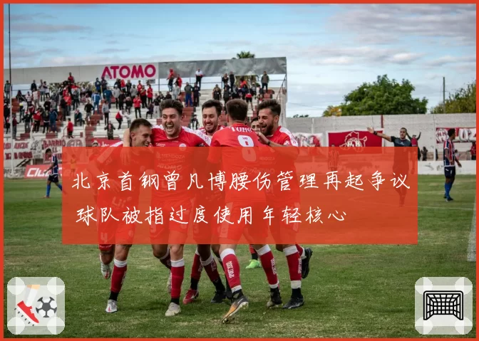 北京首钢曾凡博腰伤管理再起争议 球队被指过度使用年轻核心