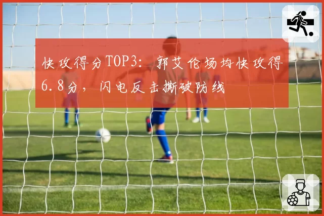 快攻得分TOP3:郭艾伦场均快攻得6.8分,闪电反击撕破防线