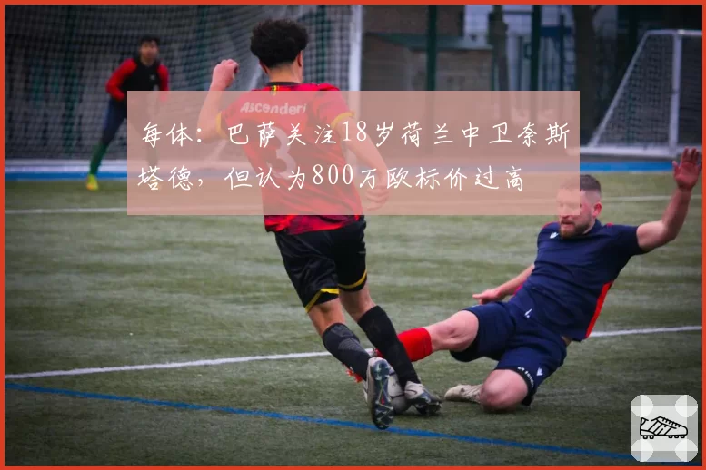 每体:巴萨关注18岁荷兰中卫奈斯塔德,但认为800万欧标价过高